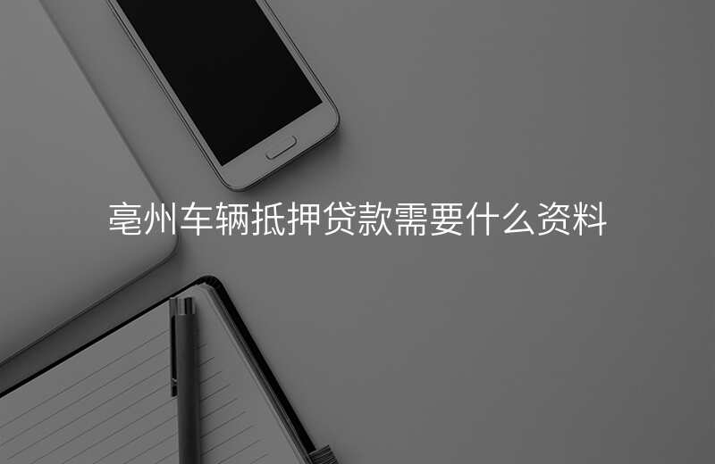 亳州车辆抵押贷款需要什么资料