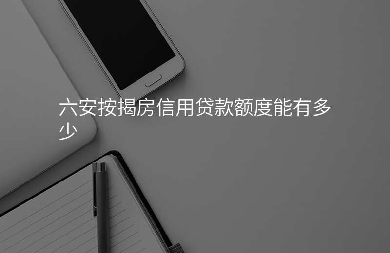 六安按揭房信用贷款额度能有多少
