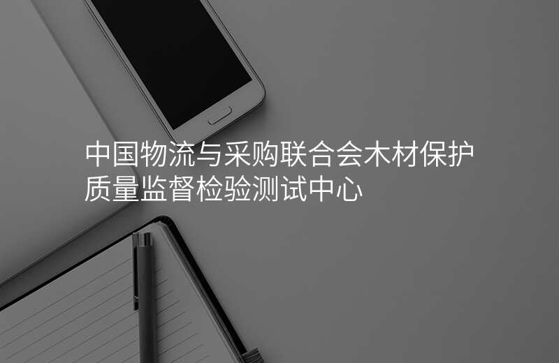 中国物流与采购联合会木材保护质量监督检验测试中心