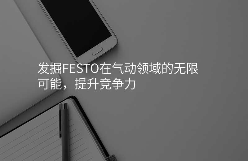 发掘FESTO在气动领域的无限可能,提升竞争力