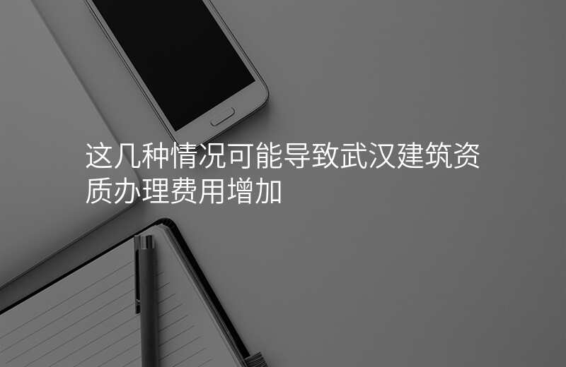 这几种情况可能导致武汉建筑资质办理费用增加