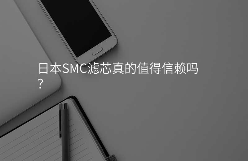 日本SMC滤芯真的值得信赖吗?
