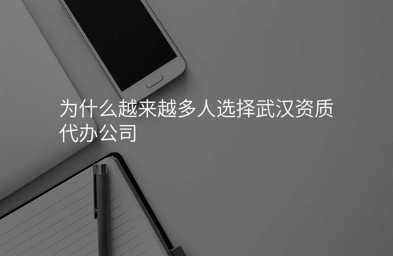 为什么越来越多人选择武汉资质代办公司