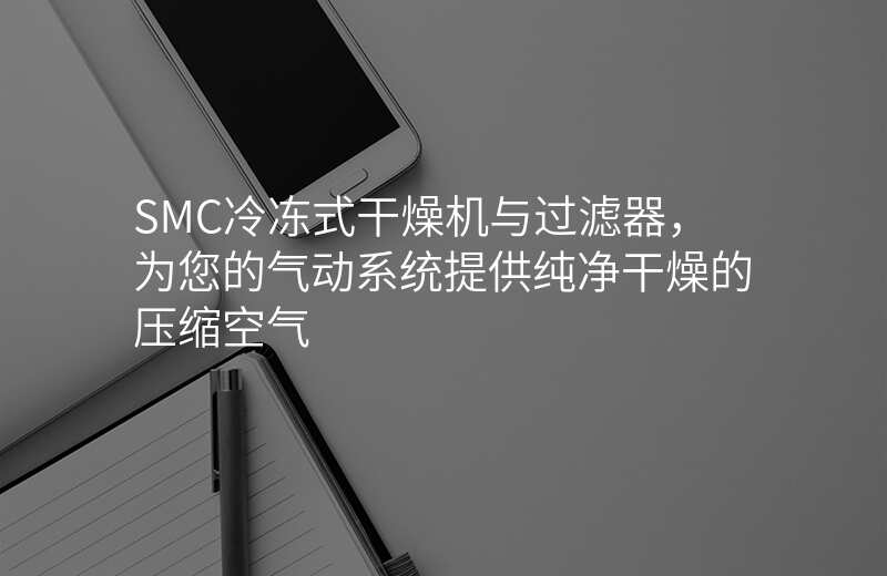 SMC冷冻式干燥机与过滤器,为您的气动系统提供纯净干燥的压缩空气