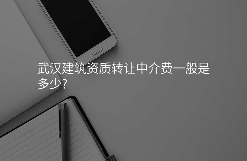 武汉建筑资质转让中介费一般是多少?