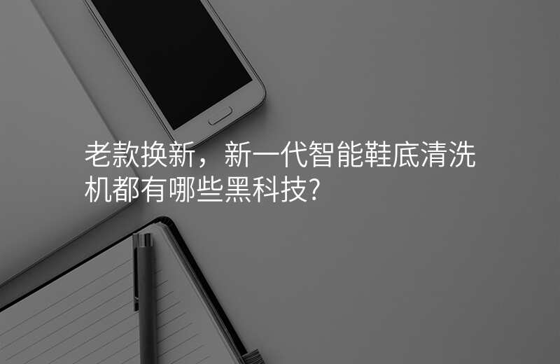 老款换新,新一代智能鞋底清洗机都有哪些黑科技?