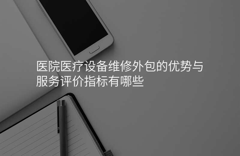 医院医疗设备维修外包的优势与服务评价指标有哪些