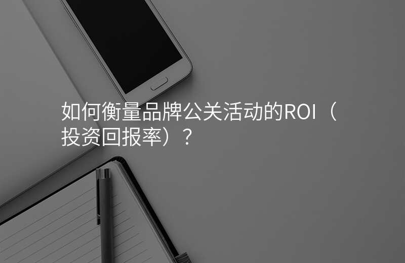 如何衡量品牌公关活动的ROI(投资回报率)?