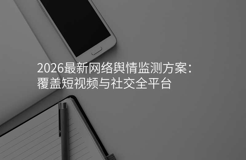 2026最新网络舆情监测方案:覆盖短视频与社交全平台