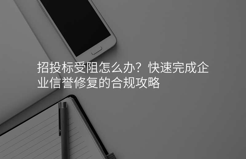 招投标受阻怎么办?快速完成企业信誉修复的合规攻略