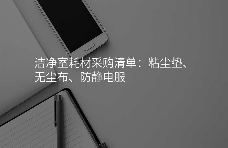 洁净室耗材采购清单:粘尘垫、无尘布、防静电服