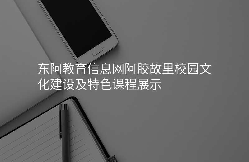 东阿教育信息网阿胶故里校园文化建设及特色课程展示