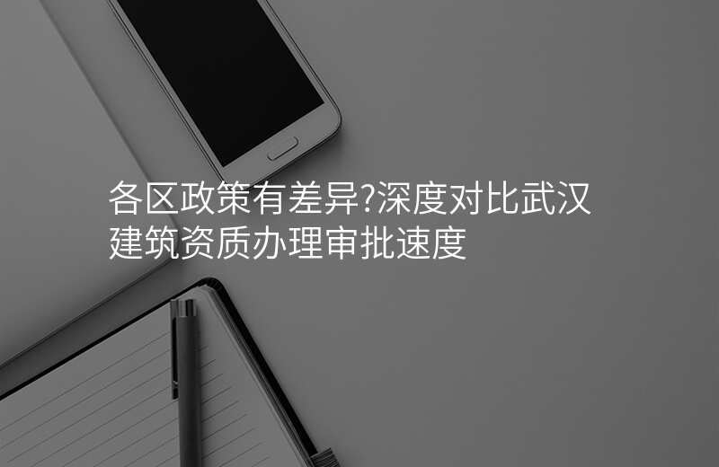 各区政策有差异?深度对比武汉建筑资质办理审批速度