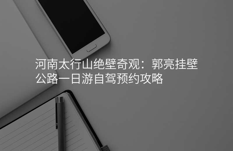 河南太行山绝壁奇观:郭亮挂壁公路一日游自驾预约攻略