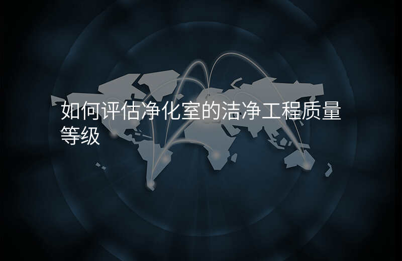 如何评估净化室的洁净工程质量等级