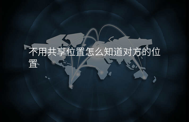 不用共享位置怎样看对方位置 不用共享位置怎样看对方位置