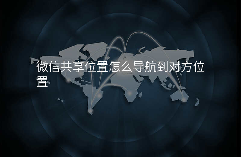 微信共享位置怎么导航去对方位置 微信共享位置怎么导航去对方位置