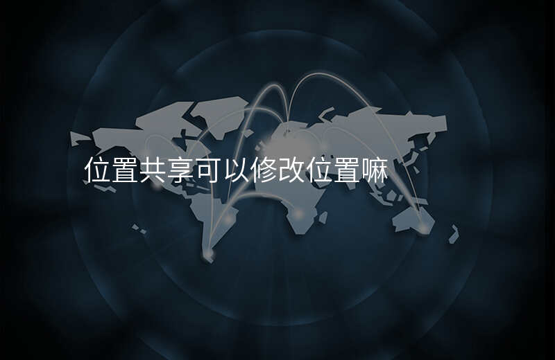 位置共享可以修改位置吗 位置共享可以修改位置吗