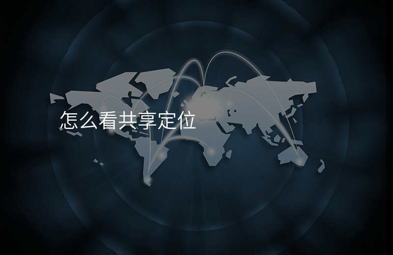 怎么查看位置共享对方位置 怎么查看位置共享对方位置