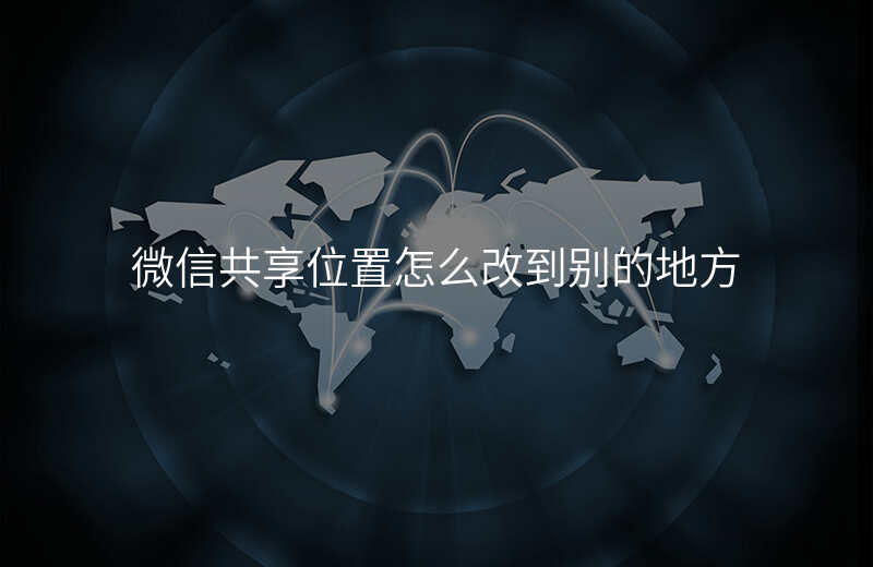 微信共享实时位置能改吗 微信共享实时位置能改吗