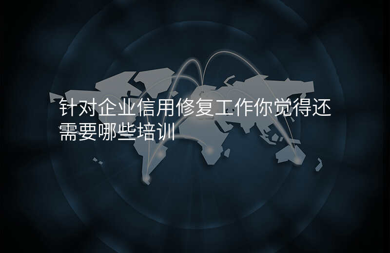 针对企业信用修复工作你觉得还需要哪些培训