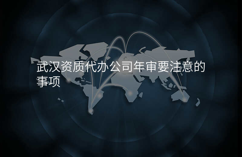 武汉资质代办公司年审要注意的事项
