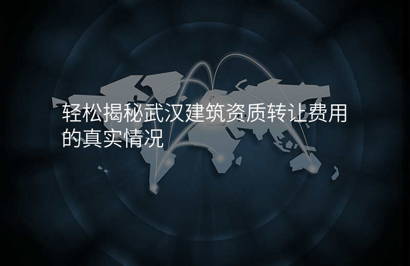 轻松揭秘武汉建筑资质转让费用的真实情况