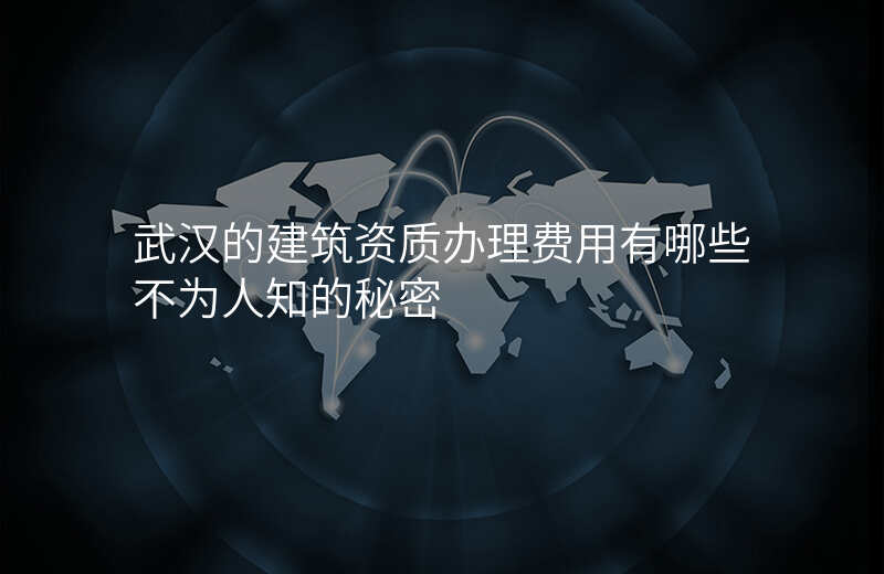 武汉的建筑资质办理费用有哪些不为人知的秘密
