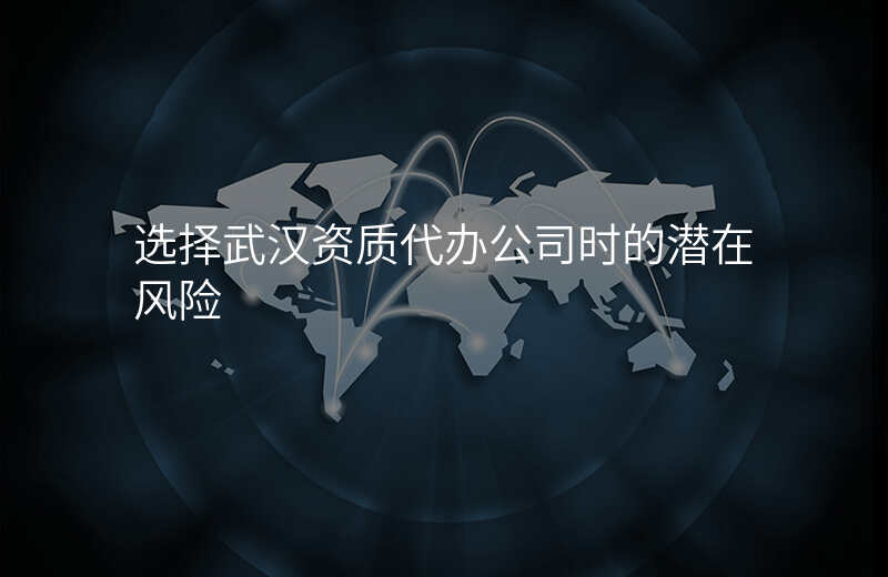 选择武汉资质代办公司时的潜在风险
