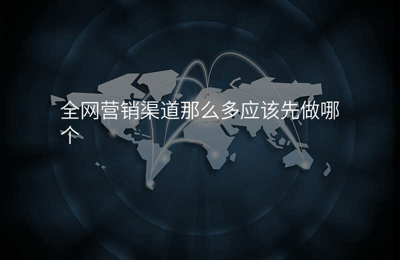 全网营销渠道那么多应该先做哪个