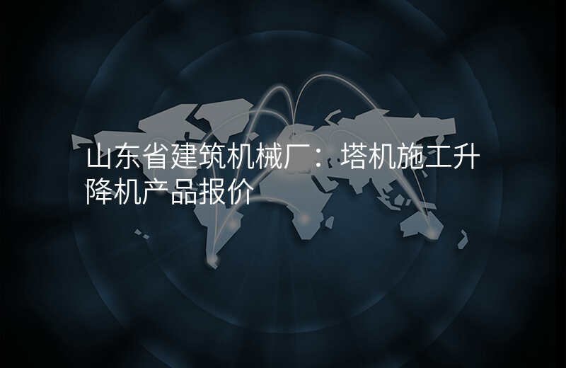 山东省建筑机械厂:塔机施工升降机产品报价
