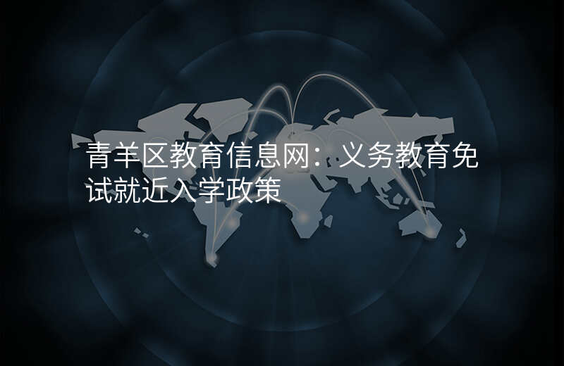 青羊区教育信息网:义务教育免试就近入学政策