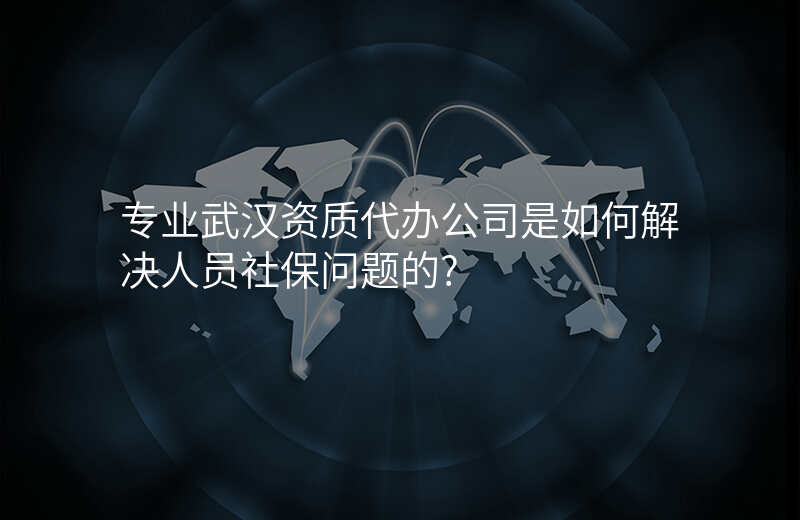 专业武汉资质代办公司是如何解决人员社保问题的?