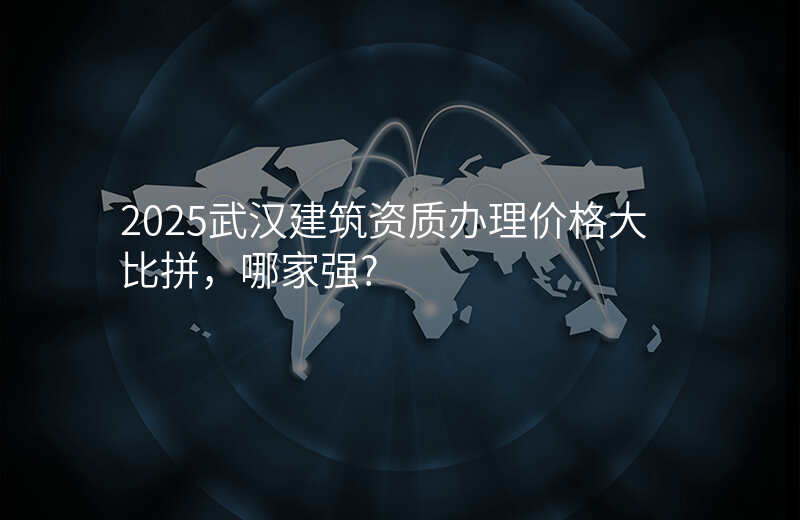 2025武汉建筑资质办理价格大比拼,哪家强?