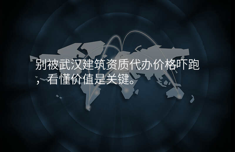 别被武汉建筑资质代办价格吓跑,看懂价值是关键。