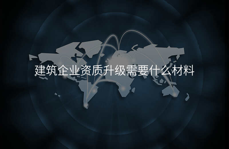 建筑企业资质升级需要什么材料
