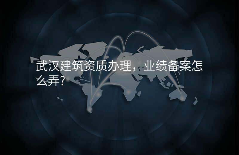 武汉建筑资质办理,业绩备案怎么弄?