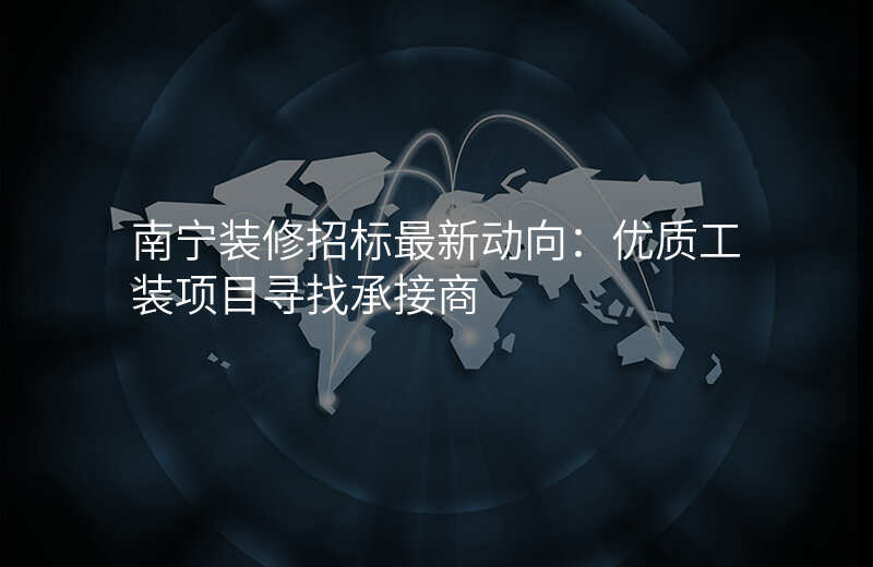 南宁装修招标最新动向:优质工装项目寻找承接商