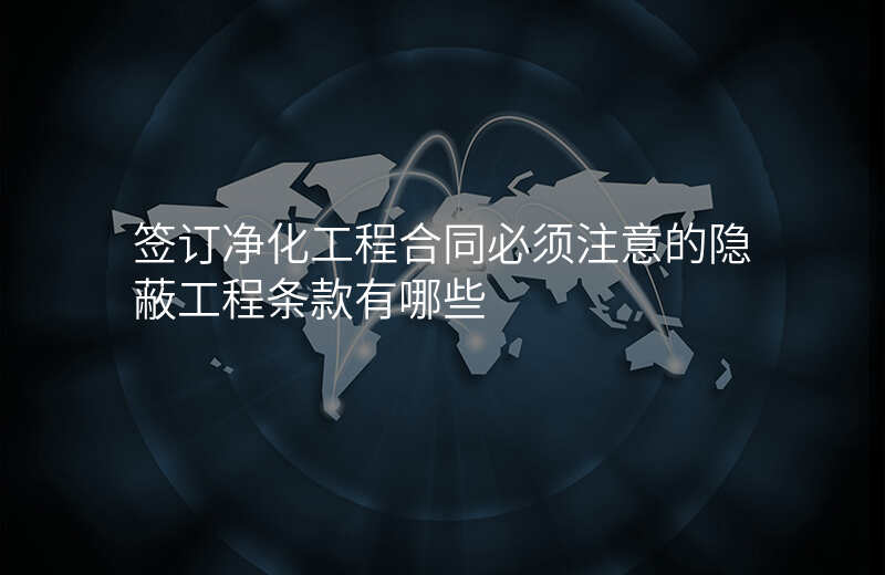 签订净化工程合同必须注意的隐蔽工程条款有哪些