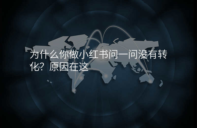 为什么你做小红书问一问没有转化?原因在这