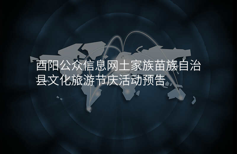 酉阳公众信息网土家族苗族自治县文化旅游节庆活动预告