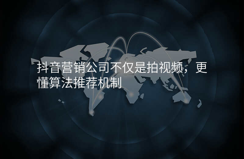 抖音营销公司不仅是拍视频,更懂算法推荐机制