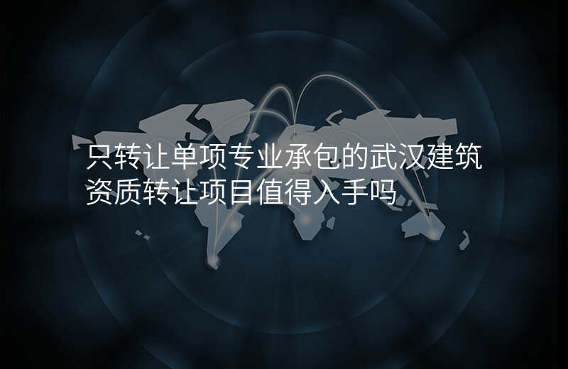 只转让单项专业承包的武汉建筑资质转让项目值得入手吗