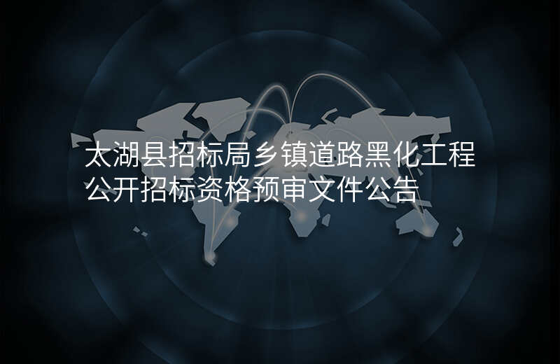 太湖县招标局乡镇道路黑化工程公开招标资格预审文件公告