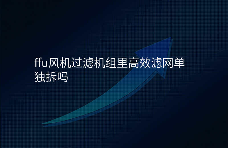 ffu风机过滤机组里高效滤网单独拆吗