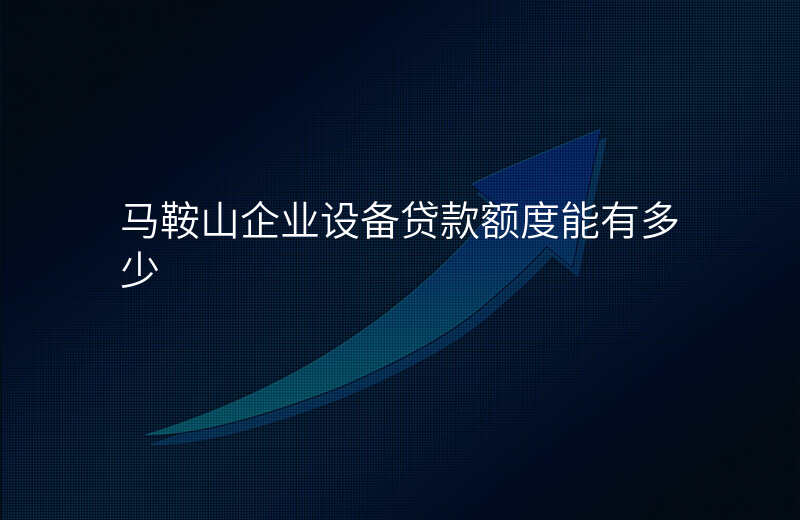 马鞍山企业设备贷款额度能有多少