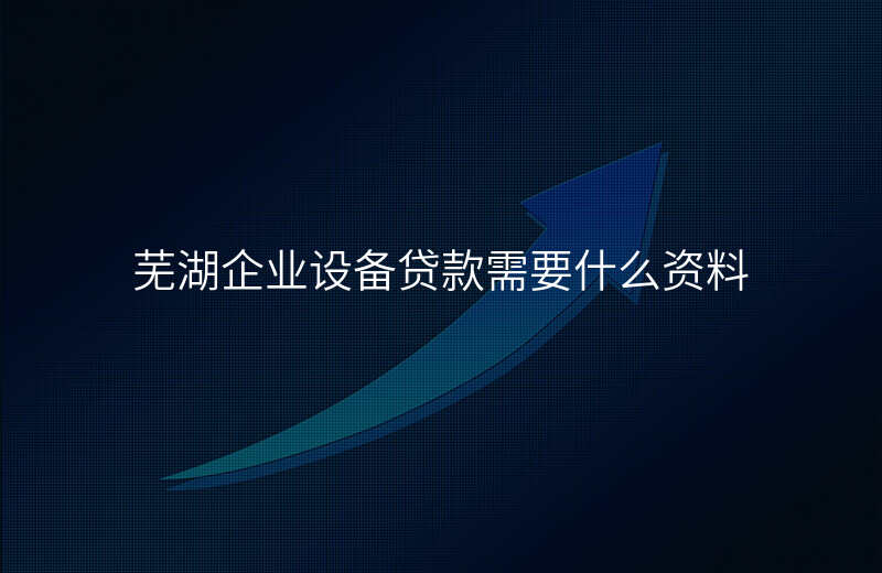 芜湖企业设备贷款需要什么资料