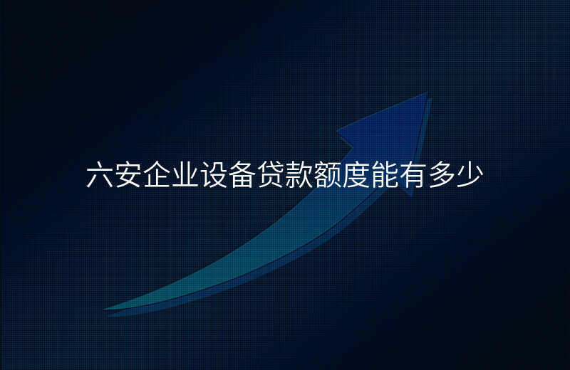 六安企业设备贷款额度能有多少