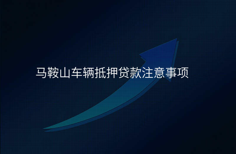 马鞍山车辆抵押贷款注意事项
