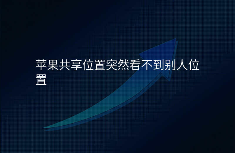 为什么苹果共享位置看不到对方的位置 为什么苹果共享位置看不到对方的位置